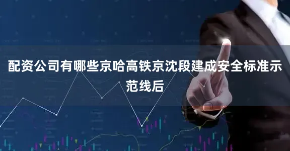 配资公司有哪些京哈高铁京沈段建成安全标准示范线后