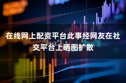 在线网上配资平台此事经网友在社交平台上晒图扩散