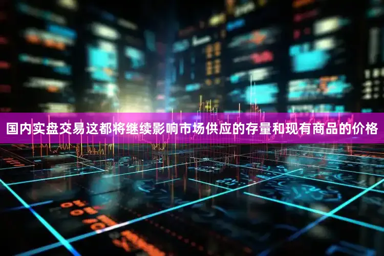国内实盘交易这都将继续影响市场供应的存量和现有商品的价格