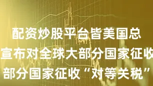 配资炒股平台皆美国总统特朗普宣布对全球大部分国家征收“对等关税”