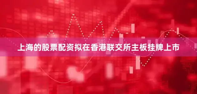 上海的股票配资拟在香港联交所主板挂牌上市