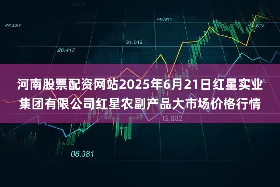 河南股票配资网站2025年6月21日红星实业集团有限公司红星农副产品大市场价格行情