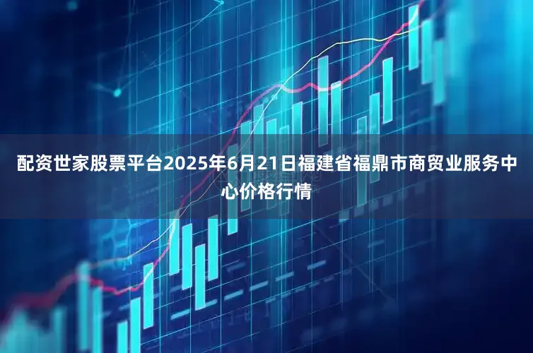 配资世家股票平台2025年6月21日福建省福鼎市商贸业服务中心价格行情