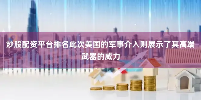 炒股配资平台排名此次美国的军事介入则展示了其高端武器的威力