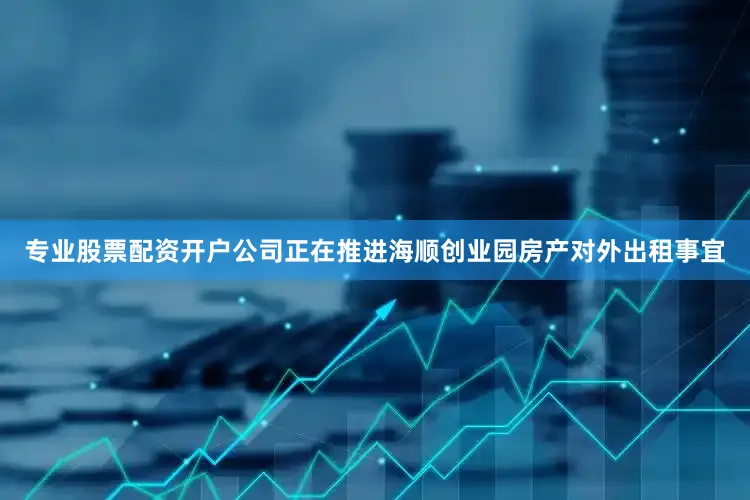 专业股票配资开户公司正在推进海顺创业园房产对外出租事宜