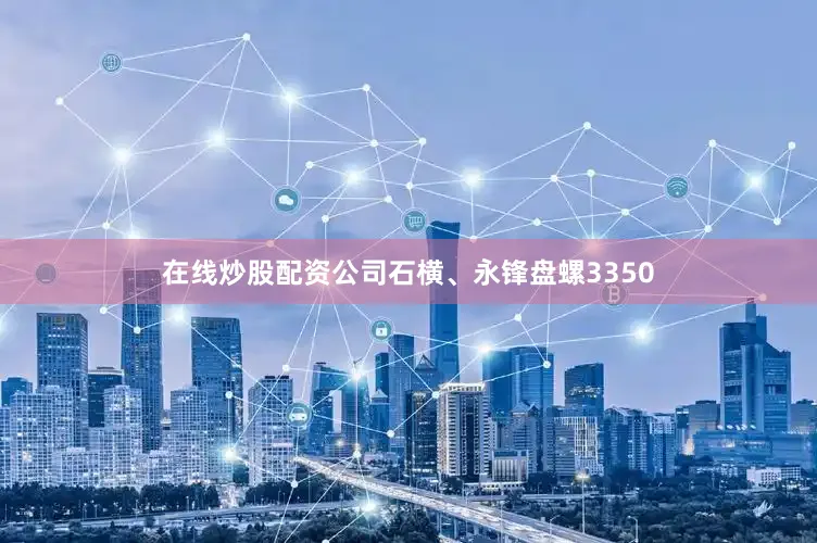 在线炒股配资公司石横、永锋盘螺3350