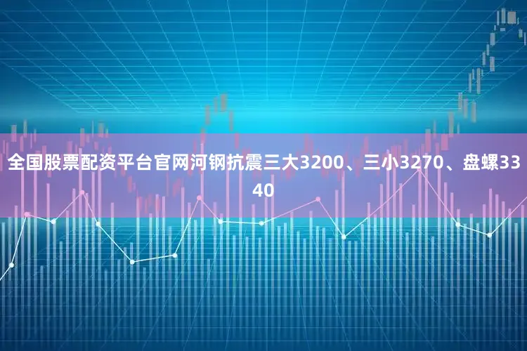 全国股票配资平台官网河钢抗震三大3200、三小3270、盘螺3340