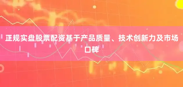 正规实盘股票配资基于产品质量、技术创新力及市场口碑