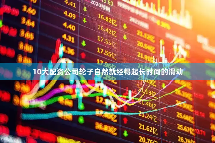 10大配资公司轮子自然就经得起长时间的滑动