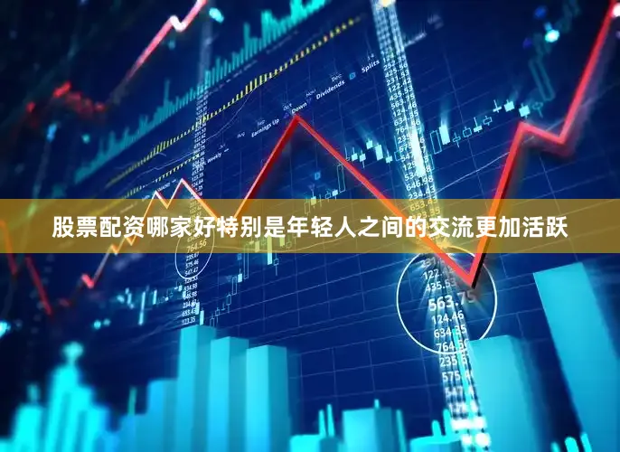 股票配资哪家好特别是年轻人之间的交流更加活跃