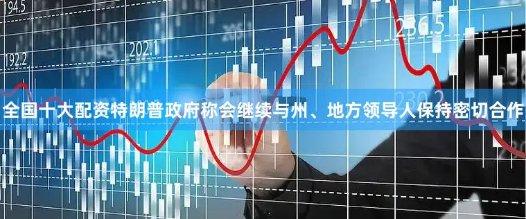 全国十大配资特朗普政府称会继续与州、地方领导人保持密切合作