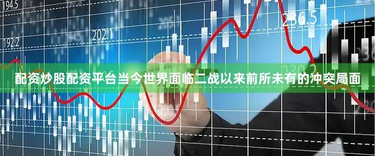 配资炒股配资平台当今世界面临二战以来前所未有的冲突局面