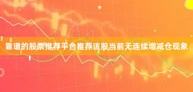 靠谱的股票推荐平台推荐该股当前无连续增减仓现象