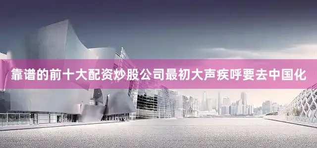 靠谱的前十大配资炒股公司最初大声疾呼要去中国化