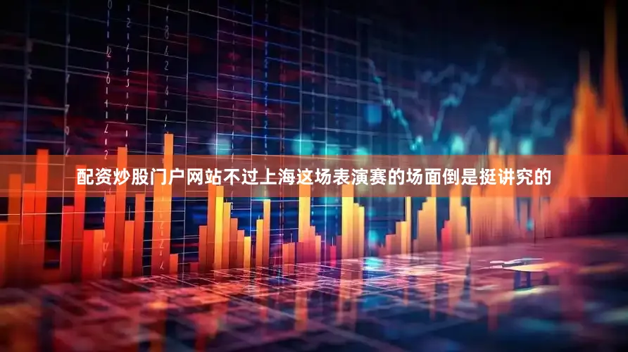 配资炒股门户网站不过上海这场表演赛的场面倒是挺讲究的