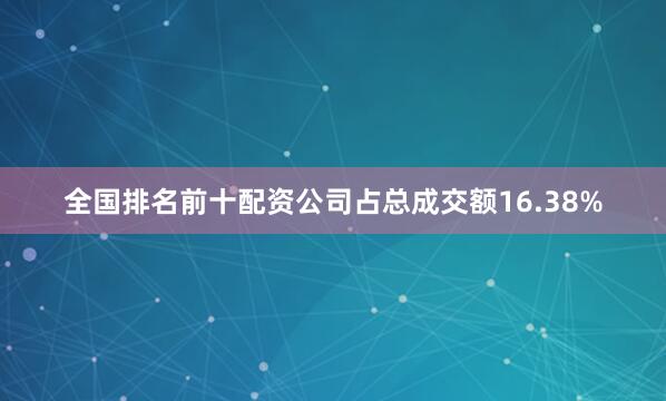 全国排名前十配资公司占总成交额16.38%