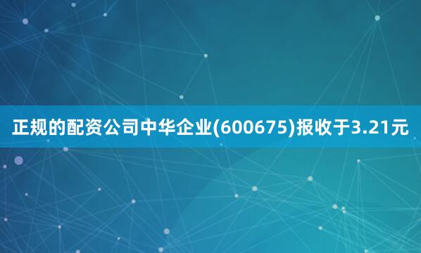 正规的配资公司中华企业(600675)报收于3.21元
