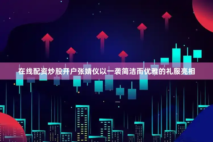 在线配资炒股开户张婧仪以一袭简洁而优雅的礼服亮相
