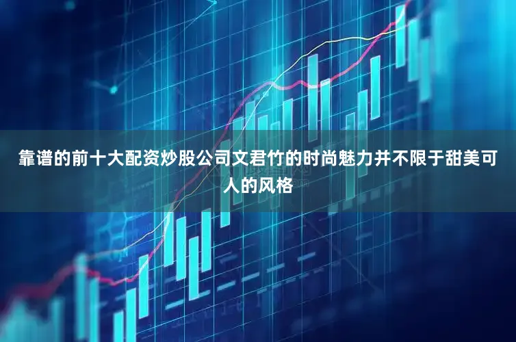 靠谱的前十大配资炒股公司文君竹的时尚魅力并不限于甜美可人的风格