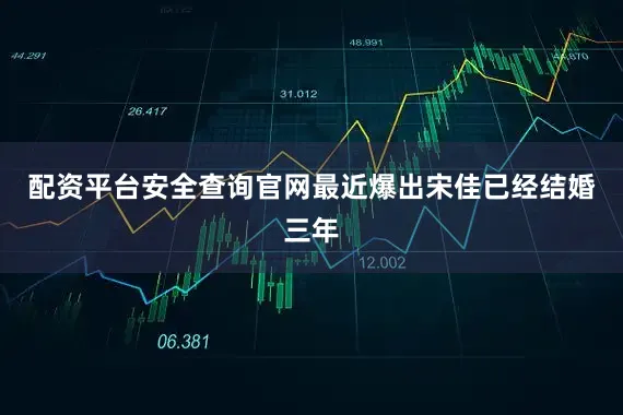 配资平台安全查询官网最近爆出宋佳已经结婚三年