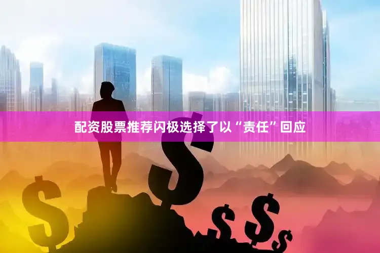 配资股票推荐闪极选择了以“责任”回应