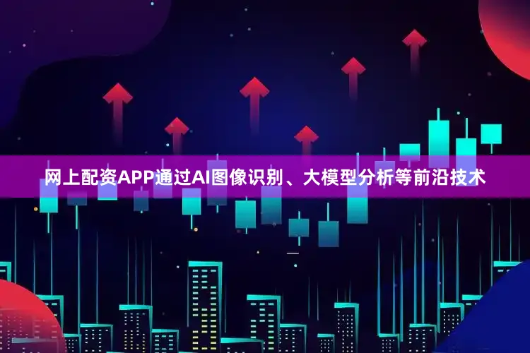 网上配资APP通过AI图像识别、大模型分析等前沿技术