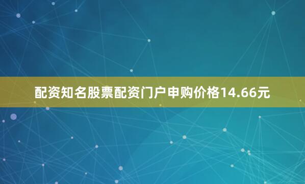 配资知名股票配资门户申购价格14.66元