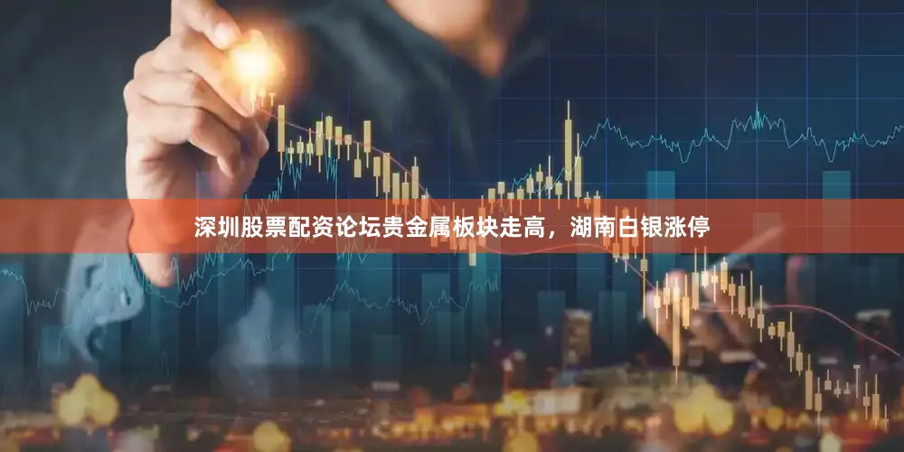 深圳股票配资论坛贵金属板块走高，湖南白银涨停