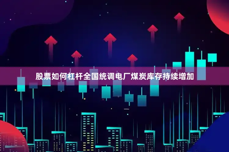 股票如何杠杆全国统调电厂煤炭库存持续增加