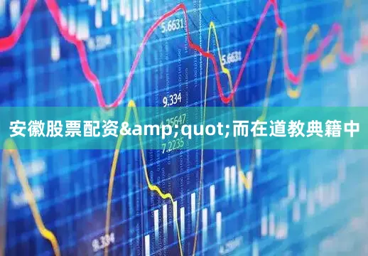 安徽股票配资&quot;而在道教典籍中