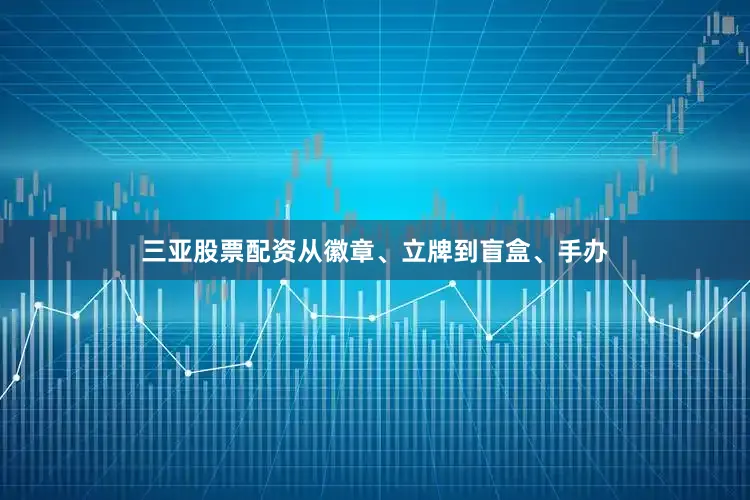 三亚股票配资从徽章、立牌到盲盒、手办