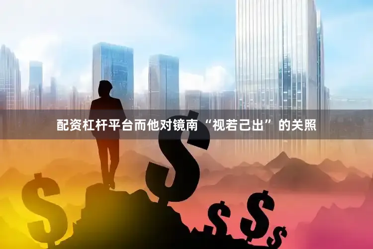 配资杠杆平台而他对镜南 “视若己出” 的关照