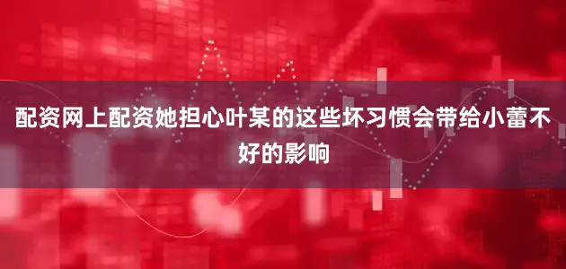配资网上配资她担心叶某的这些坏习惯会带给小蕾不好的影响