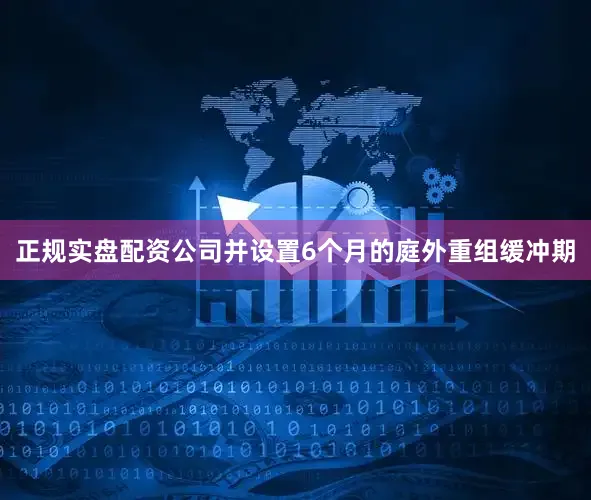 正规实盘配资公司并设置6个月的庭外重组缓冲期