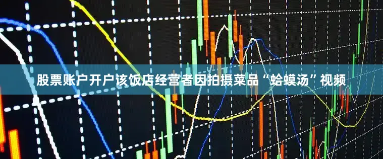 股票账户开户该饭店经营者因拍摄菜品“蛤蟆汤”视频