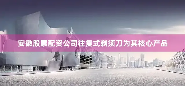 安徽股票配资公司往复式剃须刀为其核心产品