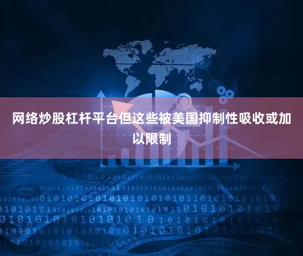 网络炒股杠杆平台但这些被美国抑制性吸收或加以限制