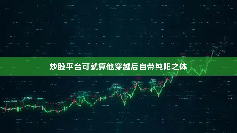 炒股平台可就算他穿越后自带纯阳之体