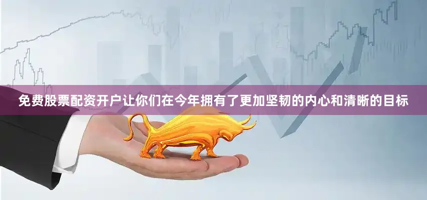 免费股票配资开户让你们在今年拥有了更加坚韧的内心和清晰的目标