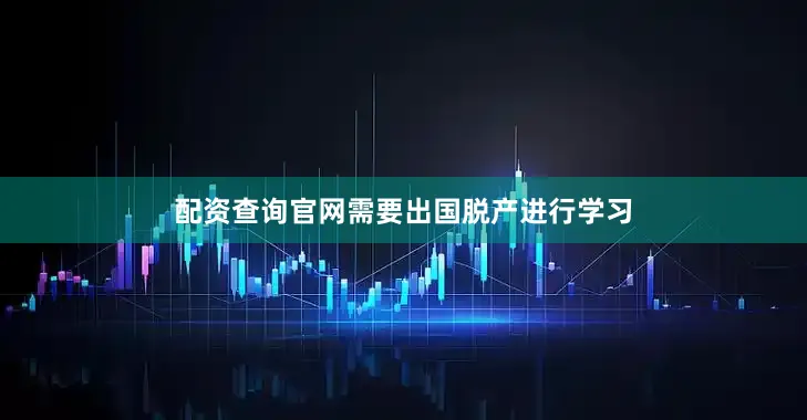 配资查询官网需要出国脱产进行学习