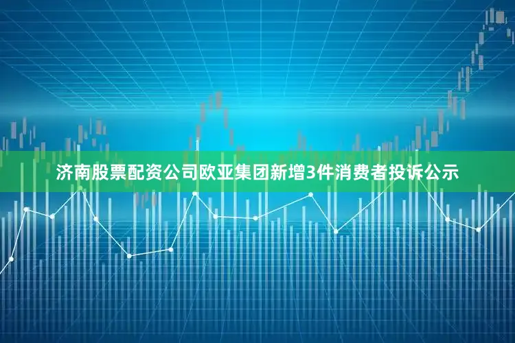 济南股票配资公司欧亚集团新增3件消费者投诉公示