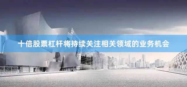十倍股票杠杆将持续关注相关领域的业务机会