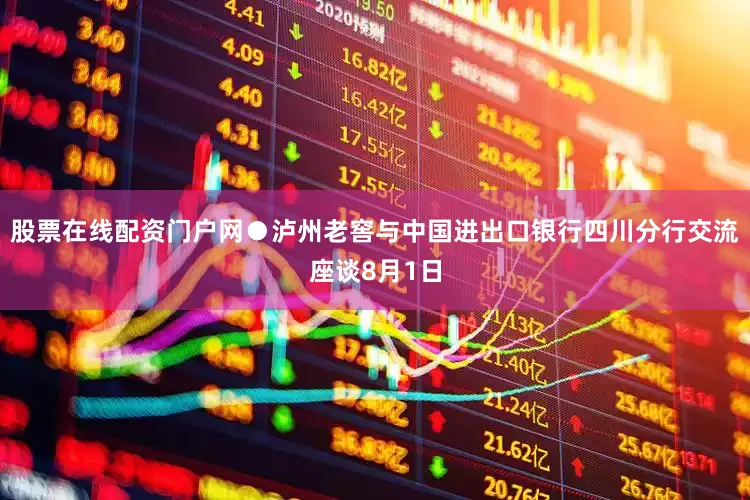 股票在线配资门户网●泸州老窖与中国进出口银行四川分行交流座谈8月1日