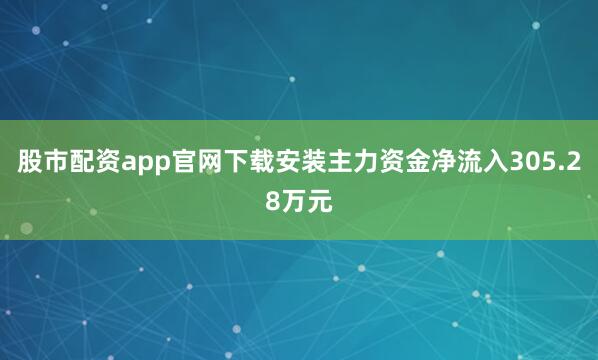 股市配资app官网下载安装主力资金净流入305.28万元