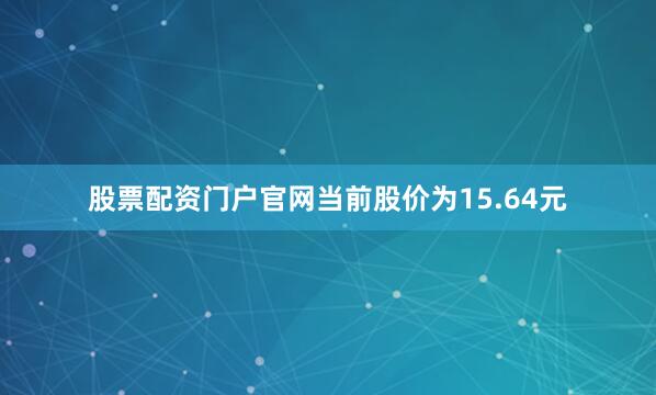 股票配资门户官网当前股价为15.64元