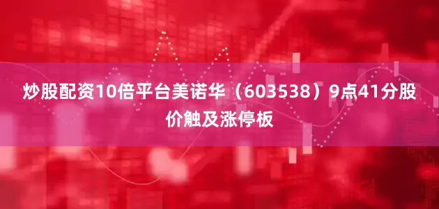 炒股配资10倍平台美诺华（603538）9点41分股价触及涨停板