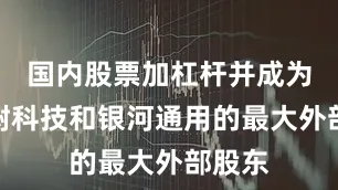 国内股票加杠杆并成为了宇树科技和银河通用的最大外部股东