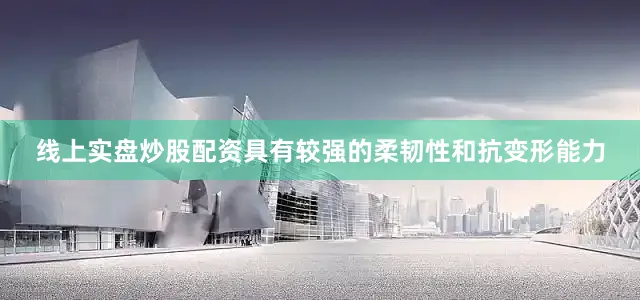 线上实盘炒股配资具有较强的柔韧性和抗变形能力