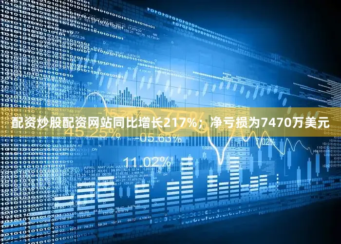 配资炒股配资网站同比增长217%；净亏损为7470万美元