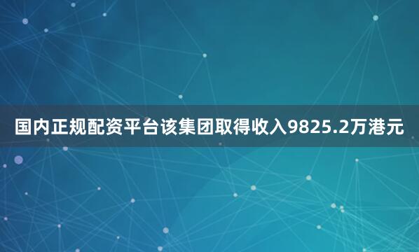国内正规配资平台该集团取得收入9825.2万港元